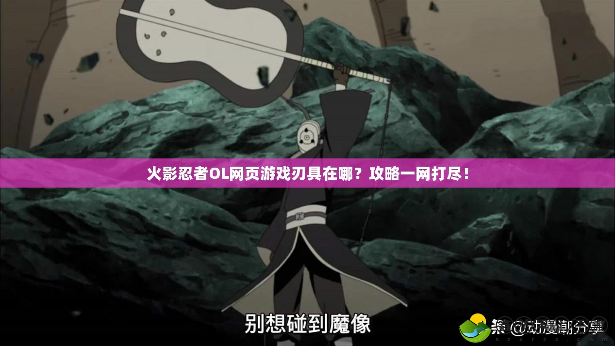 火影忍者OL網(wǎng)頁游戲刃具在哪？攻略一網(wǎng)打盡！