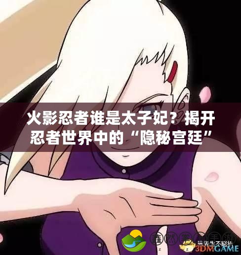 火影忍者誰(shuí)是太子妃？揭開(kāi)忍者世界中的“隱秘宮廷”之謎！