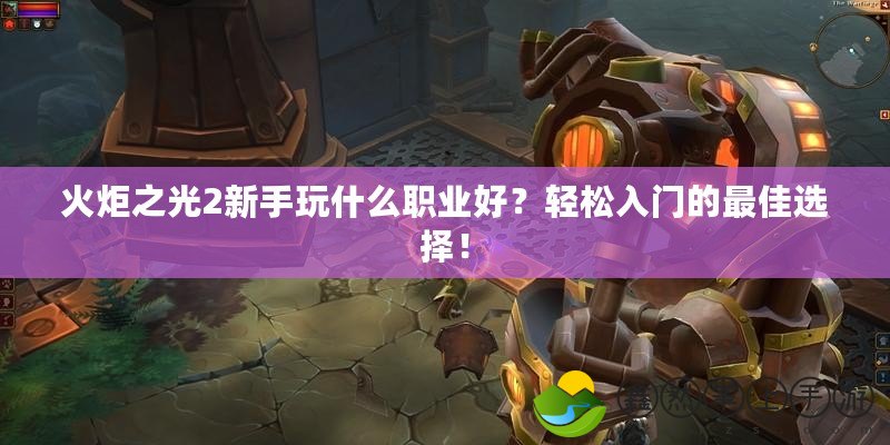 火炬之光2新手玩什么職業(yè)好？輕松入門(mén)的最佳選擇！