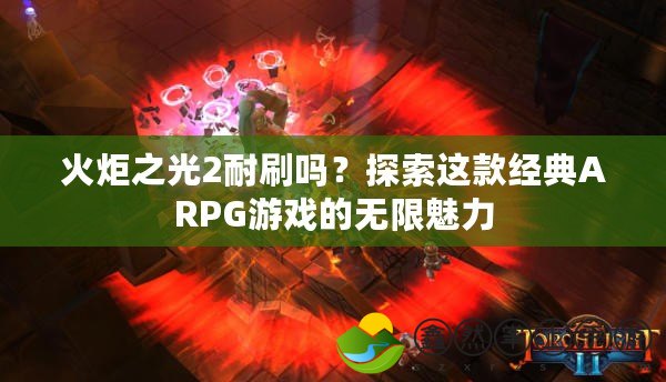 火炬之光2耐刷嗎？探索這款經(jīng)典ARPG游戲的無限魅力