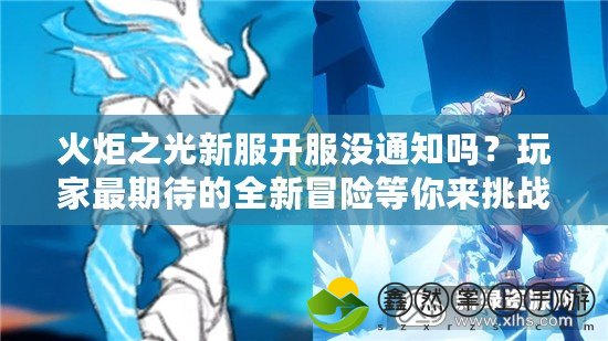 火炬之光新服開服沒通知嗎？玩家最期待的全新冒險(xiǎn)等你來挑戰(zhàn)！