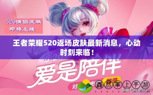 王者榮耀520返場皮膚最新消息，心動時刻來臨！