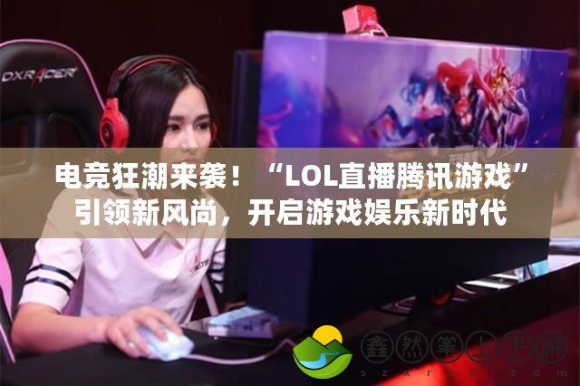 電競(jìng)狂潮來襲！“LOL直播騰訊游戲”引領(lǐng)新風(fēng)尚，開啟游戲娛樂新時(shí)代