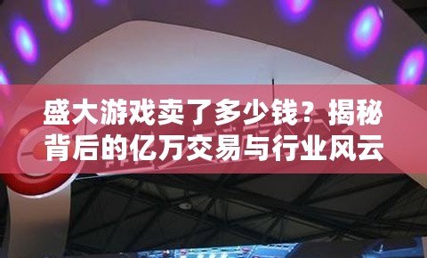盛大游戲賣了多少錢？揭秘背后的億萬交易與行業(yè)風(fēng)云