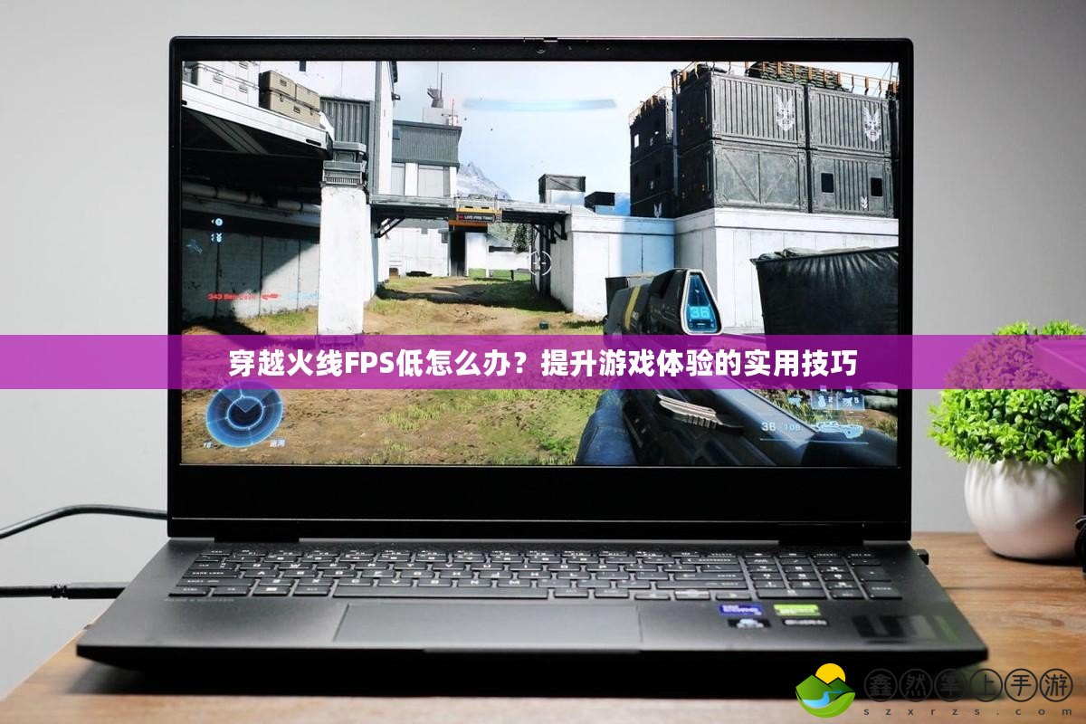 穿越火線FPS低怎么辦？提升游戲體驗(yàn)的實(shí)用技巧