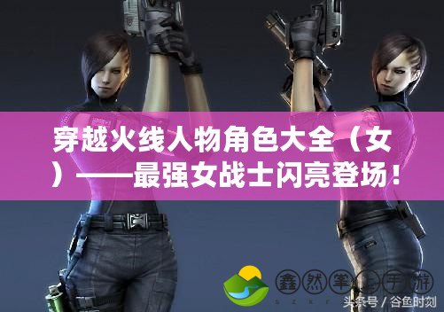 穿越火線人物角色大全（女）——最強(qiáng)女戰(zhàn)士閃亮登場(chǎng)！