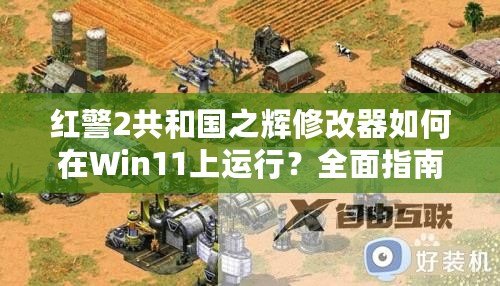 紅警2共和國之輝修改器如何在Win11上運(yùn)行？全面指南讓你輕松享受經(jīng)典游戲