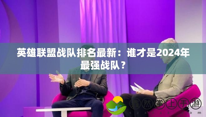 英雄聯(lián)盟戰(zhàn)隊排名最新：誰才是2024年最強(qiáng)戰(zhàn)隊？