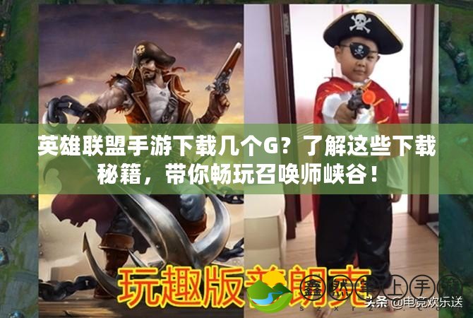 英雄聯(lián)盟手游下載幾個G？了解這些下載秘籍，帶你暢玩召喚師峽谷！