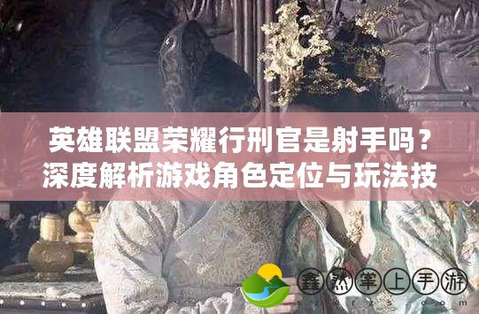 英雄聯(lián)盟榮耀行刑官是射手嗎？深度解析游戲角色定位與玩法技巧