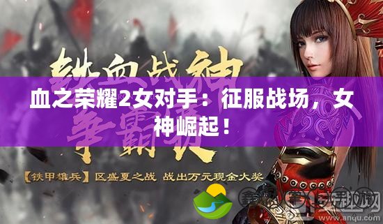 血之榮耀2女對手：征服戰(zhàn)場，女神崛起！