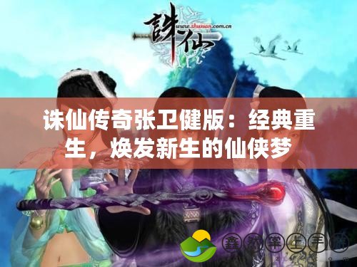 誅仙傳奇張衛(wèi)健版：經(jīng)典重生，煥發(fā)新生的仙俠夢