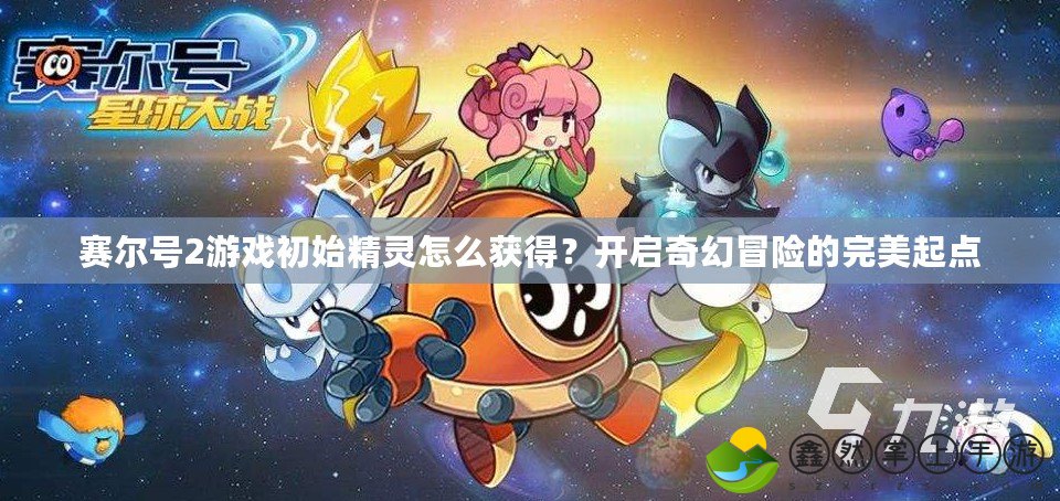 賽爾號(hào)2游戲初始精靈怎么獲得？開啟奇幻冒險(xiǎn)的完美起點(diǎn)