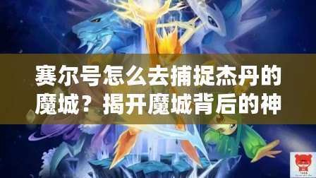 賽爾號怎么去捕捉杰丹的魔城？揭開魔城背后的神秘面紗！
