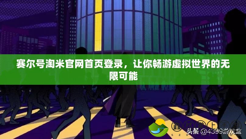 賽爾號淘米官網(wǎng)首頁登錄，讓你暢游虛擬世界的無限可能