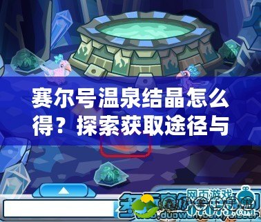 賽爾號溫泉結晶怎么得？探索獲取途徑與高效攻略！