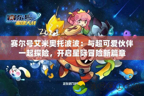 賽爾號艾米奧托波波：與超可愛伙伴一起探險，開啟星際冒險新篇章
