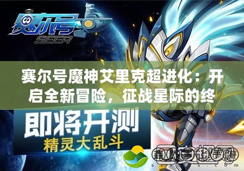 賽爾號魔神艾里克超進化：開啟全新冒險，征戰(zhàn)星際的終極力量！