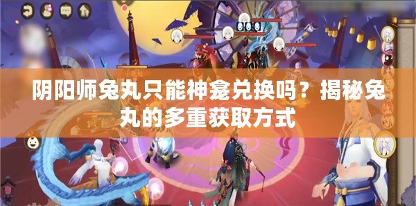 陰陽(yáng)師兔丸只能神龕兌換嗎？揭秘兔丸的多重獲取方式