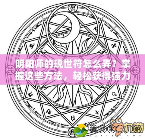 陰陽師的現(xiàn)世符怎么弄？掌握這些方法，輕松獲得強(qiáng)力符咒！