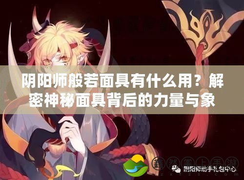 陰陽師般若面具有什么用？解密神秘面具背后的力量與象征