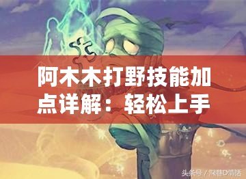 阿木木打野技能加點詳解：輕松上手打造強(qiáng)勢控場打野