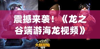 震撼來(lái)襲！《龍之谷端游海龍視頻》揭秘全新海龍玩法，暢游奇幻冒險(xiǎn)世界