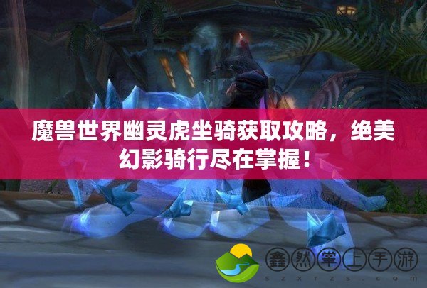 魔獸世界幽靈虎坐騎獲取攻略，絕美幻影騎行盡在掌握！