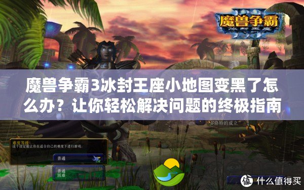 魔獸爭霸3冰封王座小地圖變黑了怎么辦？讓你輕松解決問題的終極指南
