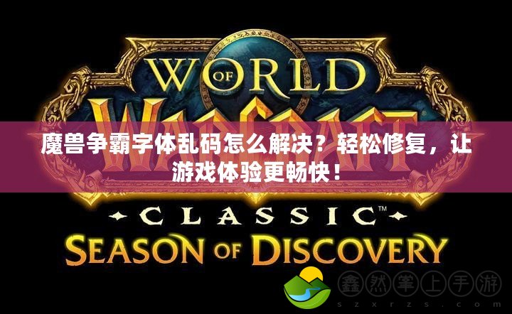 魔獸爭霸字體亂碼怎么解決？輕松修復(fù)，讓游戲體驗更暢快！
