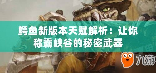 鱷魚(yú)新版本天賦解析：讓你稱(chēng)霸峽谷的秘密武器
