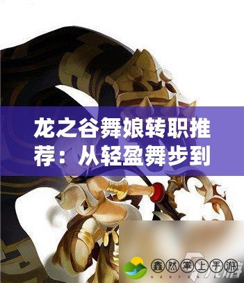 龍之谷舞娘轉職推薦：從輕盈舞步到戰(zhàn)場巔峰！