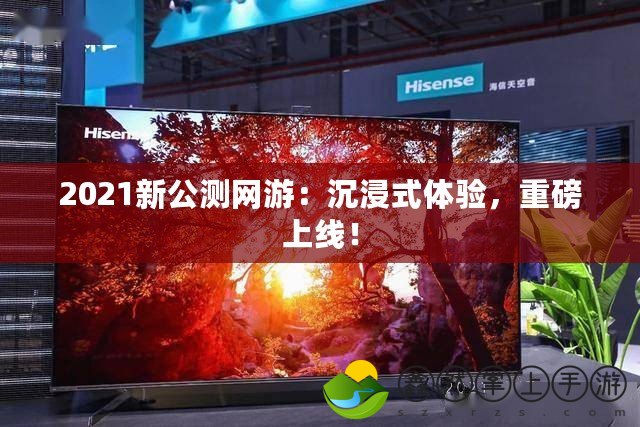 2021新公測網(wǎng)游：沉浸式體驗，重磅上線！
