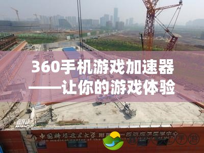 360手機(jī)游戲加速器——讓你的游戲體驗(yàn)極速暢爽，告別卡頓與延遲