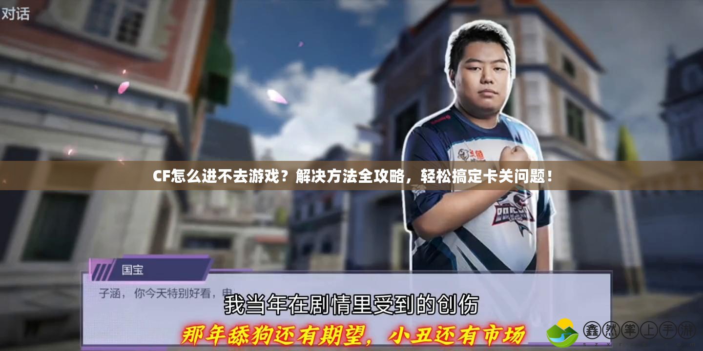 CF怎么進不去游戲？解決方法全攻略，輕松搞定卡關問題！