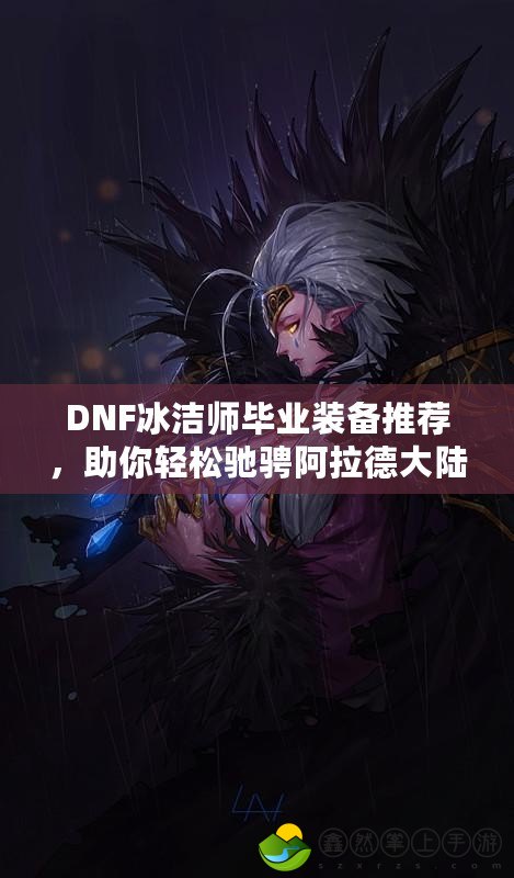 DNF冰潔師畢業(yè)裝備推薦，助你輕松馳騁阿拉德大陸！