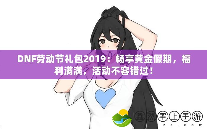 DNF勞動(dòng)節(jié)禮包2019：暢享黃金假期，福利滿滿，活動(dòng)不容錯(cuò)過！
