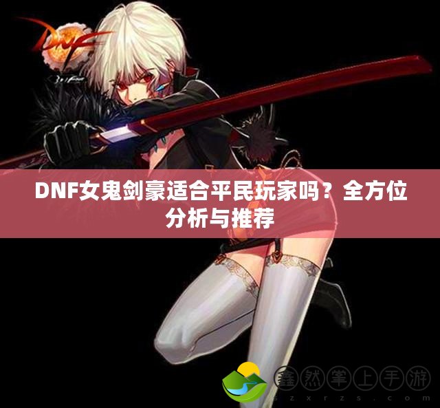 DNF女鬼劍豪適合平民玩家嗎？全方位分析與推薦