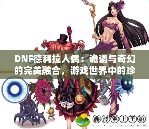 DNF德利拉人偶：詭譎與奇幻的完美融合，游戲世界中的珍稀寶藏