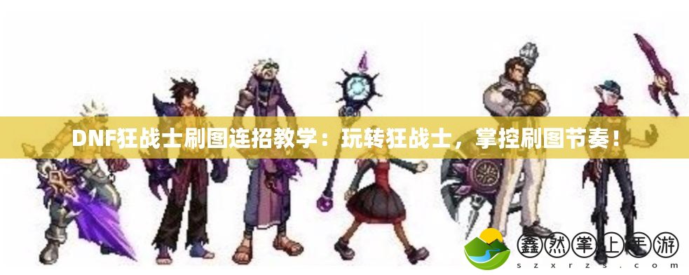 DNF狂戰(zhàn)士刷圖連招教學(xué)：玩轉(zhuǎn)狂戰(zhàn)士，掌控刷圖節(jié)奏！