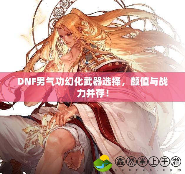DNF男氣功幻化武器選擇，顏值與戰(zhàn)力并存！