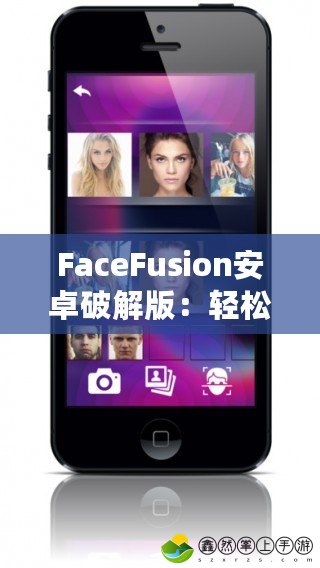 FaceFusion安卓破解版：輕松打造完美自拍，釋放無(wú)限創(chuàng)意！