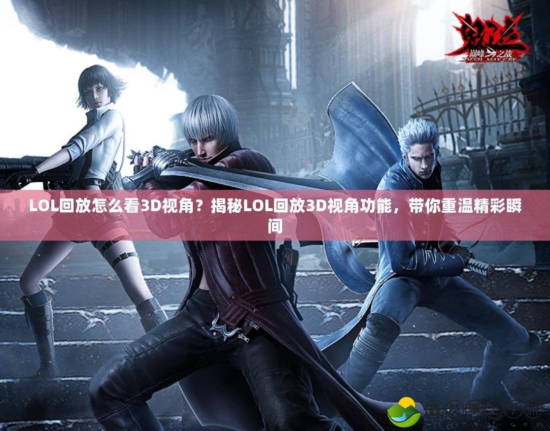 LOL回放怎么看3D視角？揭秘LOL回放3D視角功能，帶你重溫精彩瞬間