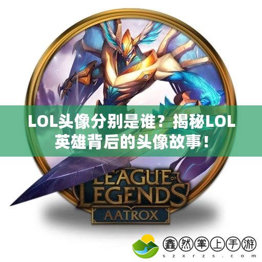 LOL頭像分別是誰？揭秘LOL英雄背后的頭像故事！