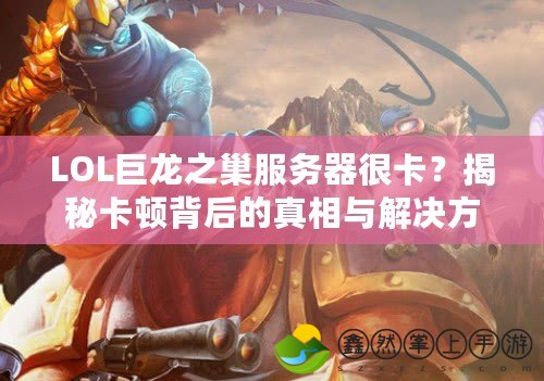 LOL巨龍之巢服務(wù)器很卡？揭秘卡頓背后的真相與解決方法！