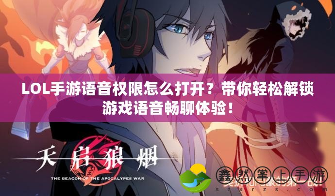 LOL手游語(yǔ)音權(quán)限怎么打開？帶你輕松解鎖游戲語(yǔ)音暢聊體驗(yàn)！