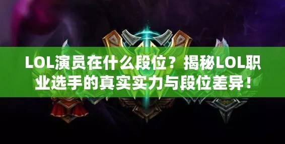 LOL演員在什么段位？揭秘LOL職業(yè)選手的真實(shí)實(shí)力與段位差異！