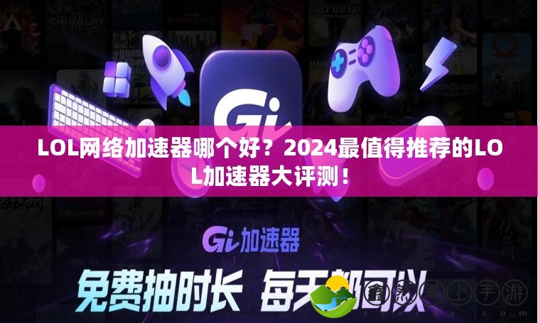 LOL網(wǎng)絡(luò)加速器哪個(gè)好？2024最值得推薦的LOL加速器大評(píng)測(cè)！