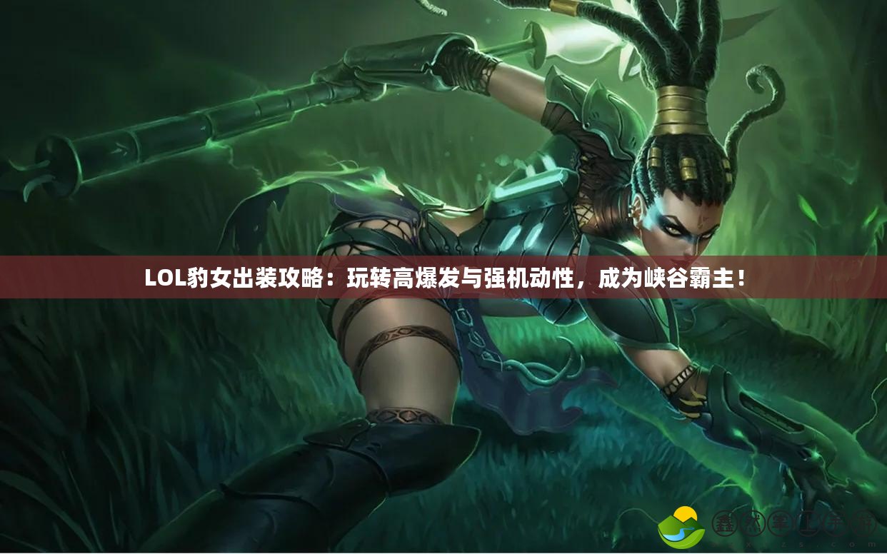 LOL豹女出裝攻略：玩轉(zhuǎn)高爆發(fā)與強機動性，成為峽谷霸主！