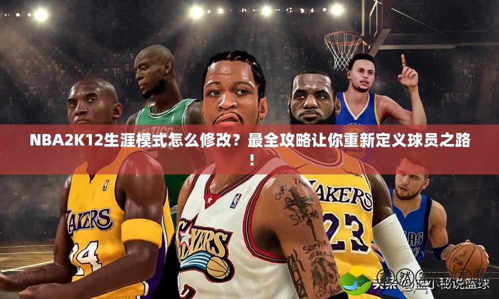 NBA2K12生涯模式怎么修改？最全攻略讓你重新定義球員之路！